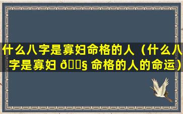 什么八字是寡妇命格的人（什么八字是寡妇 🐧 命格的人的命运）